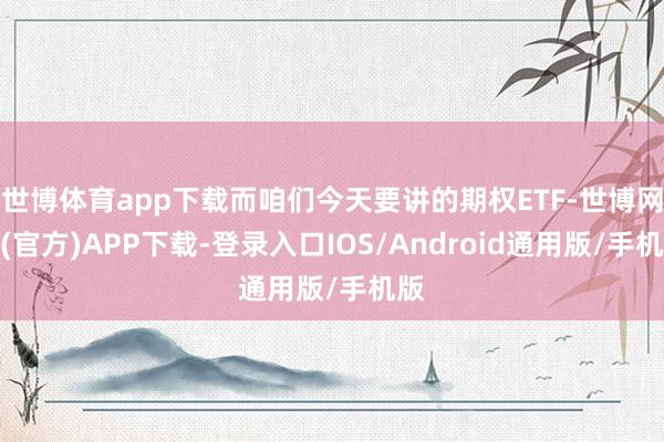 世博体育app下载而咱们今天要讲的期权ETF-世博网站(官方)APP下载-登录入口IOS/Android通用版/手机版