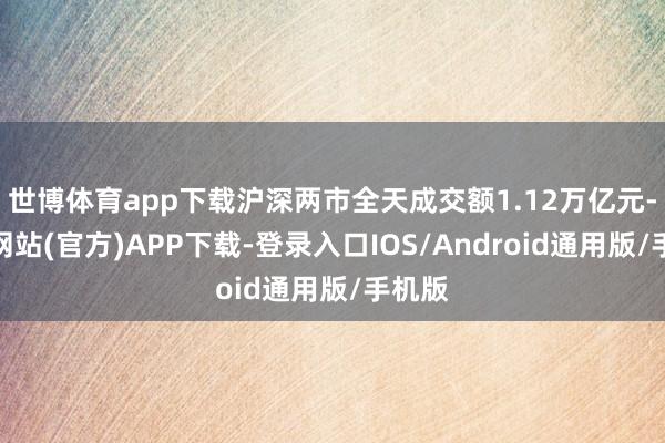 世博体育app下载沪深两市全天成交额1.12万亿元-世博网站(官方)APP下载-登录入口IOS/Android通用版/手机版