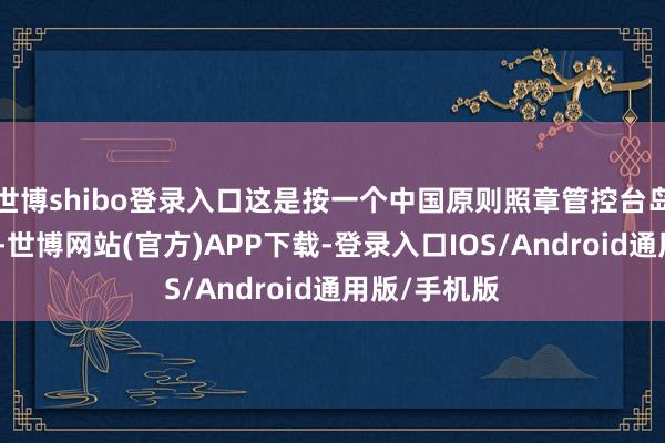世博shibo登录入口这是按一个中国原则照章管控台岛的本色手脚-世博网站(官方)APP下载-登录入口IOS/Android通用版/手机版