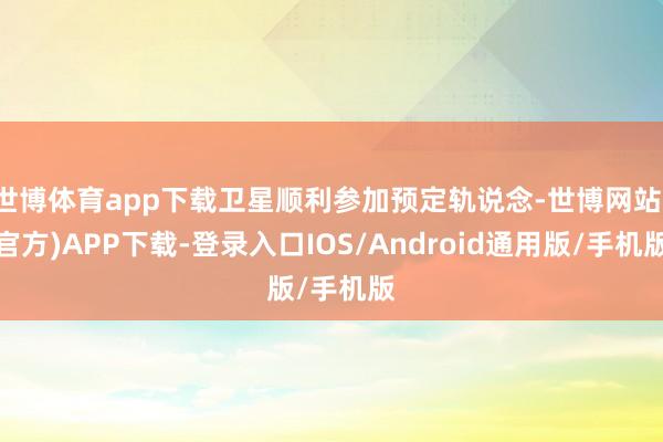 世博体育app下载卫星顺利参加预定轨说念-世博网站(官方)APP下载-登录入口IOS/Android通用版/手机版