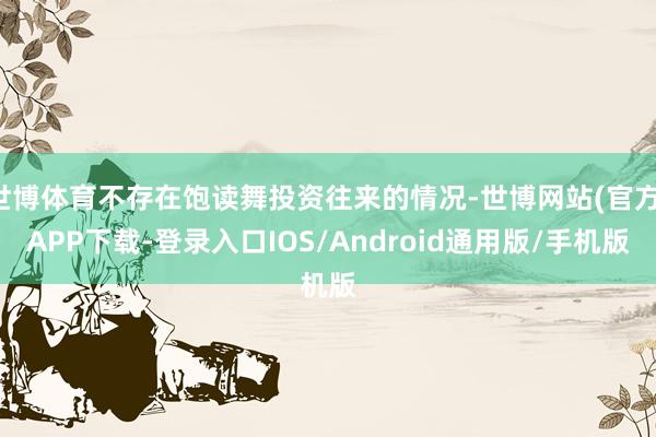 世博体育不存在饱读舞投资往来的情况-世博网站(官方)APP下载-登录入口IOS/Android通用版/手机版