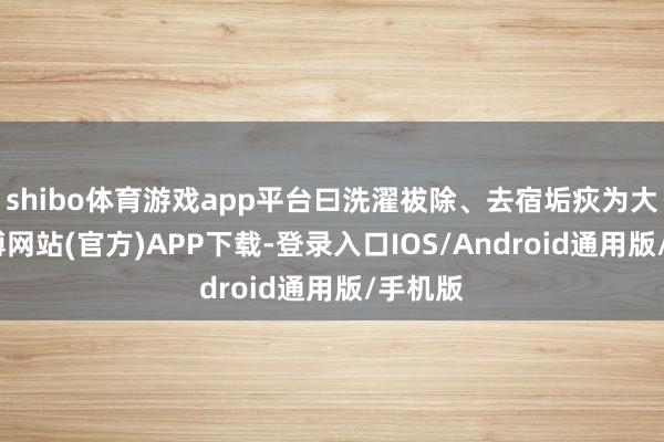 shibo体育游戏app平台曰洗濯祓除、去宿垢疢为大絜-世博网站(官方)APP下载-登录入口IOS/Android通用版/手机版