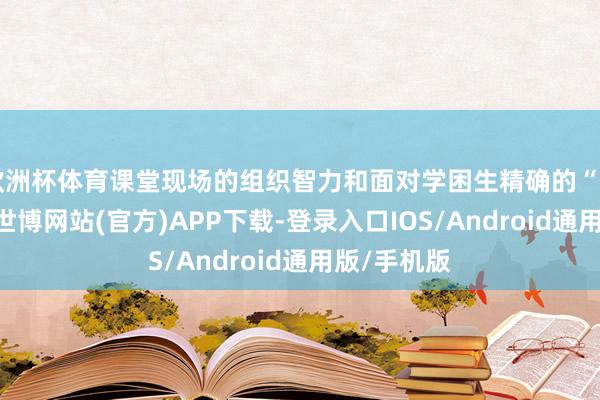 欧洲杯体育课堂现场的组织智力和面对学困生精确的“匡助学习”-世博网站(官方)APP下载-登录入口IOS/Android通用版/手机版