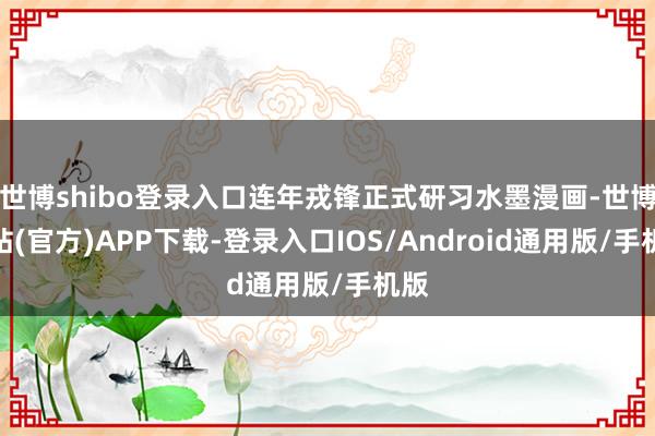 世博shibo登录入口连年戎锋正式研习水墨漫画-世博网站(官方)APP下载-登录入口IOS/Android通用版/手机版