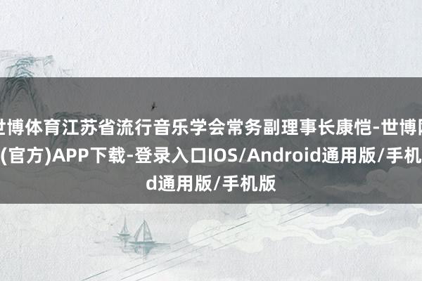 世博体育江苏省流行音乐学会常务副理事长康恺-世博网站(官方)APP下载-登录入口IOS/Android通用版/手机版