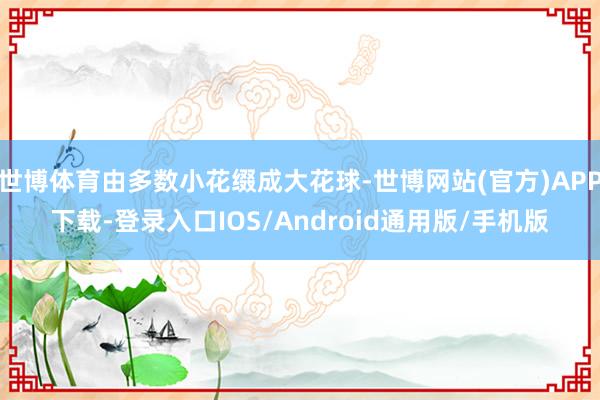 世博体育由多数小花缀成大花球-世博网站(官方)APP下载-登录入口IOS/Android通用版/手机版