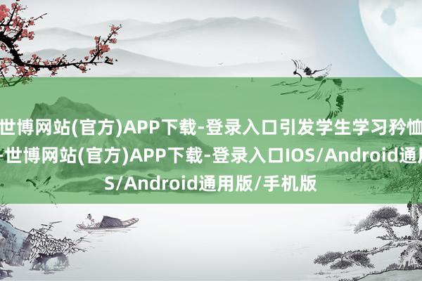世博网站(官方)APP下载-登录入口引发学生学习矜恤和内在能源-世博网站(官方)APP下载-登录入口IOS/Android通用版/手机版