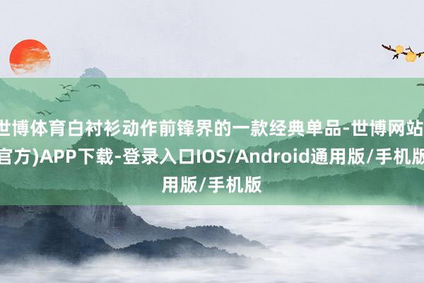 世博体育白衬衫动作前锋界的一款经典单品-世博网站(官方)APP下载-登录入口IOS/Android通用版/手机版