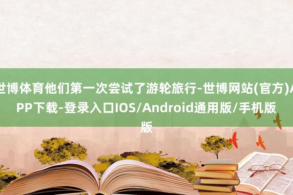 世博体育他们第一次尝试了游轮旅行-世博网站(官方)APP下载-登录入口IOS/Android通用版/手机版