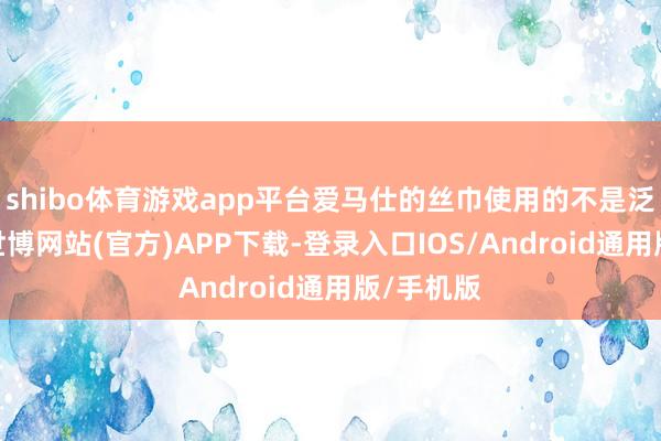 shibo体育游戏app平台爱马仕的丝巾使用的不是泛泛丝绸-世博网站(官方)APP下载-登录入口IOS/Android通用版/手机版