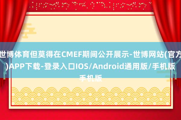 世博体育但莫得在CMEF期间公开展示-世博网站(官方)APP下载-登录入口IOS/Android通用版/手机版