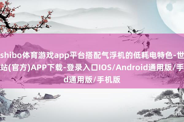shibo体育游戏app平台搭配气浮机的低耗电特色-世博网站(官方)APP下载-登录入口IOS/Android通用版/手机版