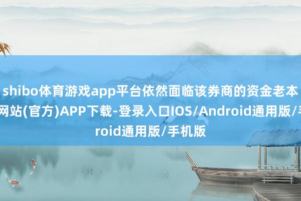 shibo体育游戏app平台依然面临该券商的资金老本-世博网站(官方)APP下载-登录入口IOS/Android通用版/手机版
