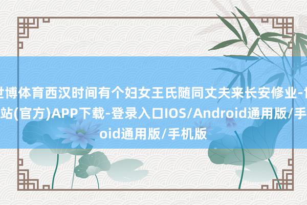 世博体育西汉时间有个妇女王氏随同丈夫来长安修业-世博网站(官方)APP下载-登录入口IOS/Android通用版/手机版