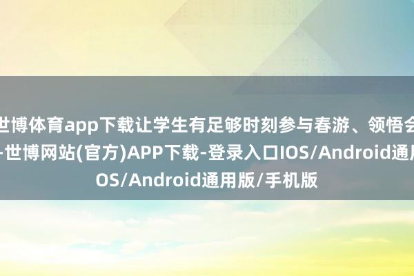 世博体育app下载让学生有足够时刻参与春游、领悟会、做事实践-世博网站(官方)APP下载-登录入口IOS/Android通用版/手机版