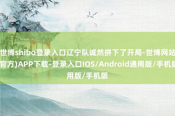 世博shibo登录入口辽宁队诚然拼下了开局-世博网站(官方)APP下载-登录入口IOS/Android通用版/手机版