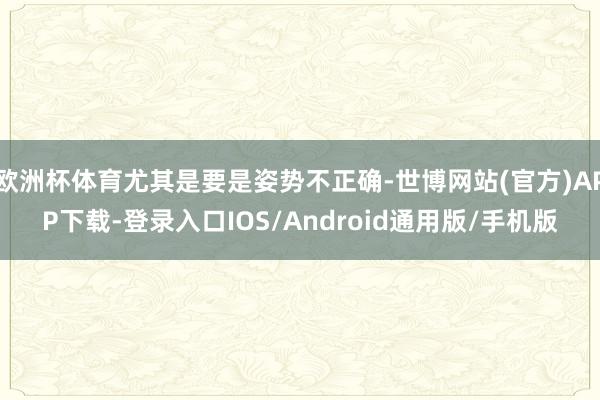 欧洲杯体育尤其是要是姿势不正确-世博网站(官方)APP下载-登录入口IOS/Android通用版/手机版