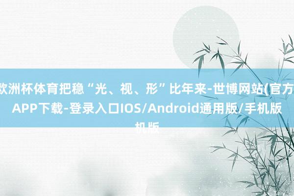 欧洲杯体育把稳“光、视、形”比年来-世博网站(官方)APP下载-登录入口IOS/Android通用版/手机版