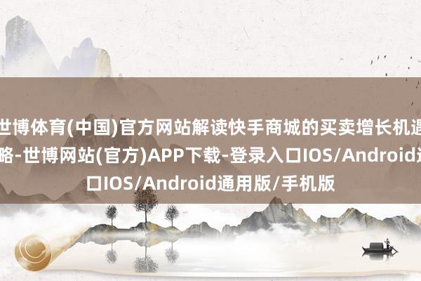 世博体育(中国)官方网站解读快手商城的买卖增长机遇和商家指标攻略-世博网站(官方)APP下载-登录入口IOS/Android通用版/手机版