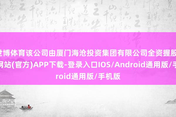 世博体育该公司由厦门海沧投资集团有限公司全资握股-世博网站(官方)APP下载-登录入口IOS/Android通用版/手机版