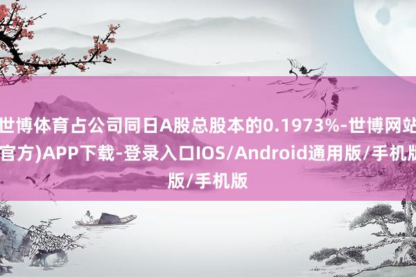 世博体育占公司同日A股总股本的0.1973%-世博网站(官方)APP下载-登录入口IOS/Android通用版/手机版