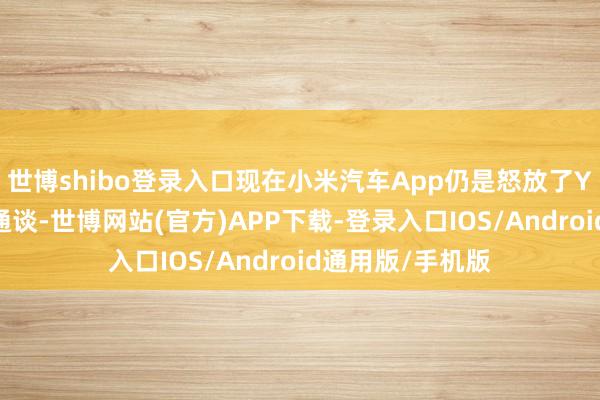 世博shibo登录入口现在小米汽车App仍是怒放了YU7的预约究诘通谈-世博网站(官方)APP下载-登录入口IOS/Android通用版/手机版