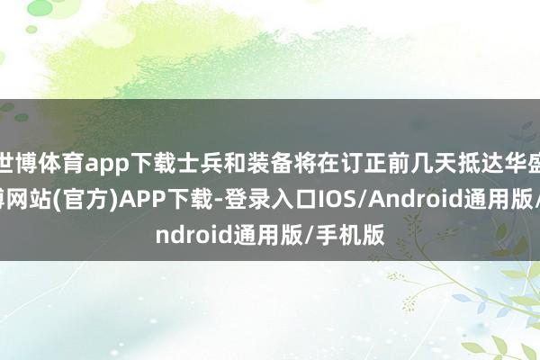 世博体育app下载士兵和装备将在订正前几天抵达华盛顿-世博网站(官方)APP下载-登录入口IOS/Android通用版/手机版