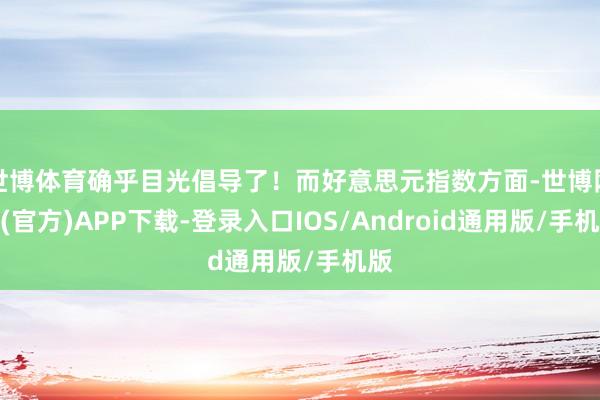 世博体育确乎目光倡导了！而好意思元指数方面-世博网站(官方)APP下载-登录入口IOS/Android通用版/手机版