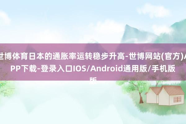 世博体育日本的通胀率运转稳步升高-世博网站(官方)APP下载-登录入口IOS/Android通用版/手机版