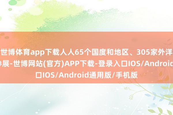 世博体育app下载人人65个国度和地区、305家外洋展商线上线下参展-世博网站(官方)APP下载-登录入口IOS/Android通用版/手机版