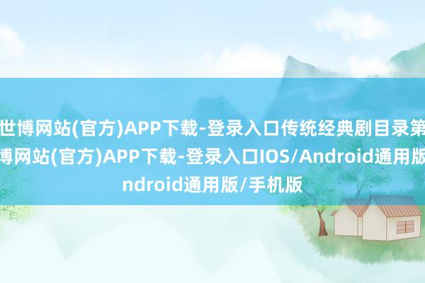 世博网站(官方)APP下载-登录入口传统经典剧目录第登场-世博网站(官方)APP下载-登录入口IOS/Android通用版/手机版