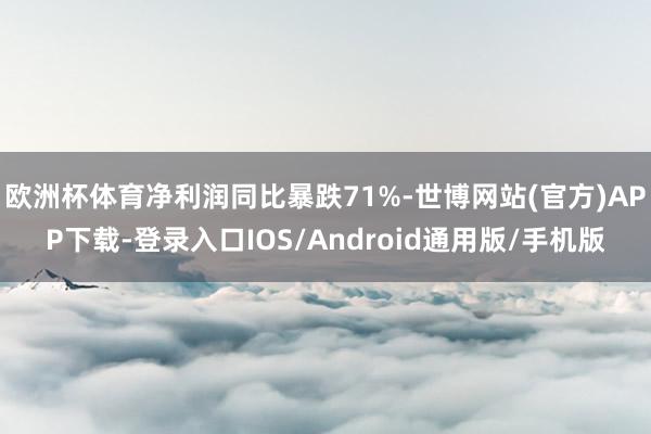 欧洲杯体育净利润同比暴跌71%-世博网站(官方)APP下载-登录入口IOS/Android通用版/手机版