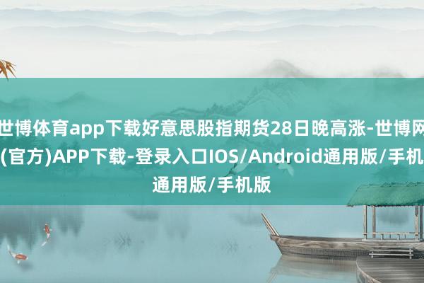 世博体育app下载好意思股指期货28日晚高涨-世博网站(官方)APP下载-登录入口IOS/Android通用版/手机版