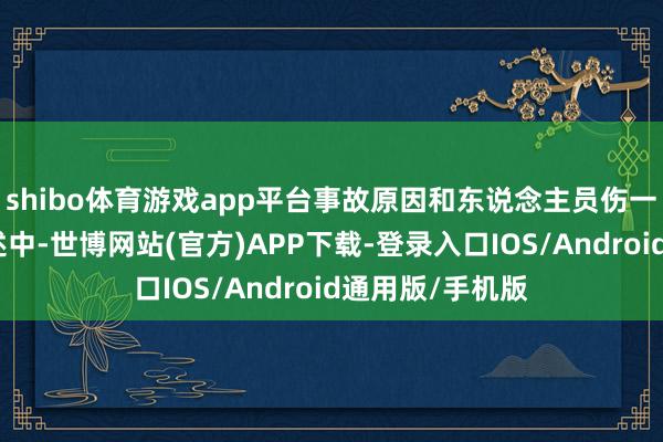 shibo体育游戏app平台事故原因和东说念主员伤一火情况正在阐述中-世博网站(官方)APP下载-登录入口IOS/Android通用版/手机版