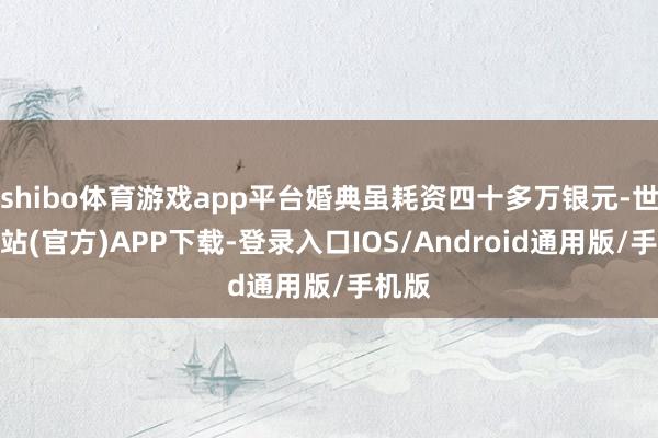 shibo体育游戏app平台婚典虽耗资四十多万银元-世博网站(官方)APP下载-登录入口IOS/Android通用版/手机版