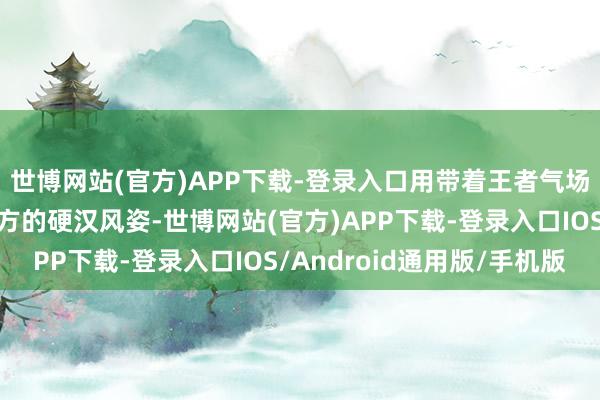 世博网站(官方)APP下载-登录入口用带着王者气场的冬夏女王宣示着我方的硬汉风姿-世博网站(官方)APP下载-登录入口IOS/Android通用版/手机版