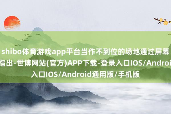 shibo体育游戏app平台当作不到位的场地通过屏幕图示和语音教导指出-世博网站(官方)APP下载-登录入口IOS/Android通用版/手机版