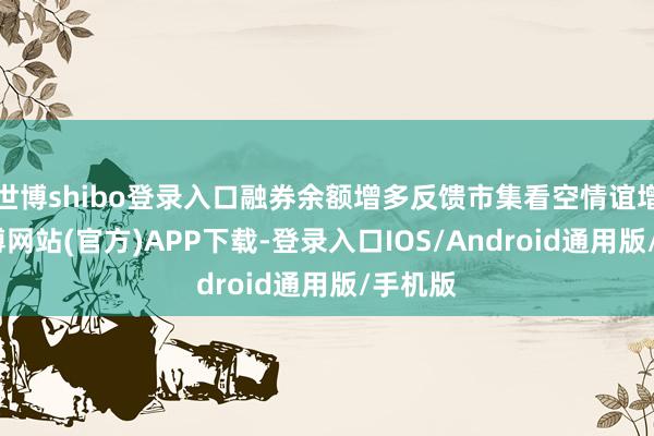 世博shibo登录入口融券余额增多反馈市集看空情谊增强-世博网站(官方)APP下载-登录入口IOS/Android通用版/手机版