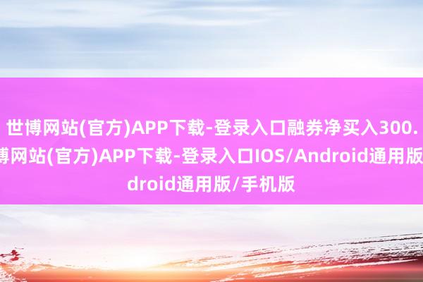 世博网站(官方)APP下载-登录入口融券净买入300.0股-世博网站(官方)APP下载-登录入口IOS/Android通用版/手机版