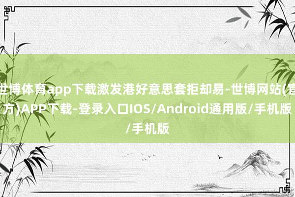 世博体育app下载激发港好意思套拒却易-世博网站(官方)APP下载-登录入口IOS/Android通用版/手机版