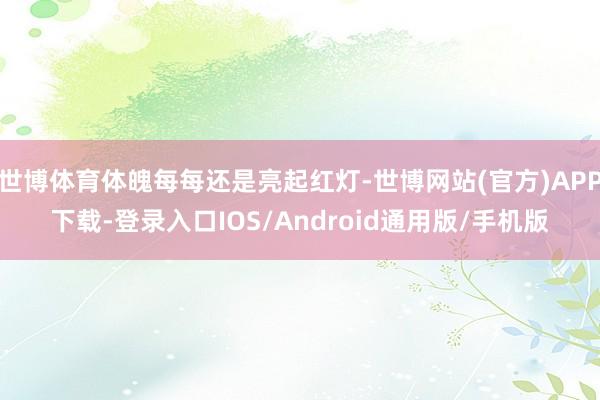 世博体育体魄每每还是亮起红灯-世博网站(官方)APP下载-登录入口IOS/Android通用版/手机版