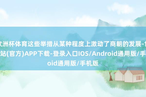 欧洲杯体育这些举措从某种程度上激动了商朝的发展-世博网站(官方)APP下载-登录入口IOS/Android通用版/手机版