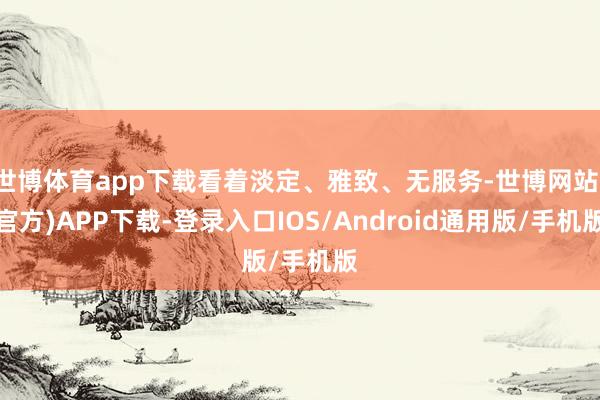 世博体育app下载看着淡定、雅致、无服务-世博网站(官方)APP下载-登录入口IOS/Android通用版/手机版