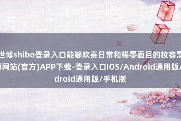 世博shibo登录入口能够欢喜日常和稀零面目的妆容需求-世博网站(官方)APP下载-登录入口IOS/Android通用版/手机版