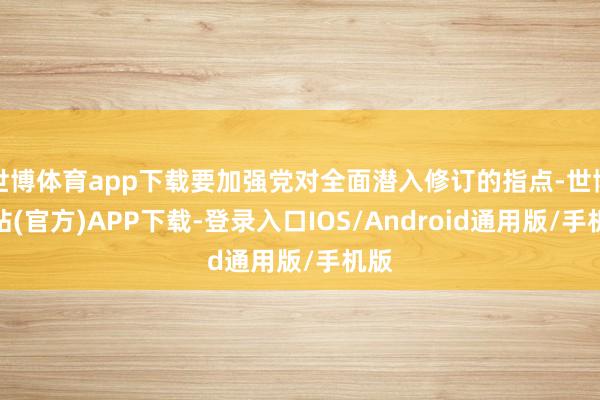 世博体育app下载要加强党对全面潜入修订的指点-世博网站(官方)APP下载-登录入口IOS/Android通用版/手机版