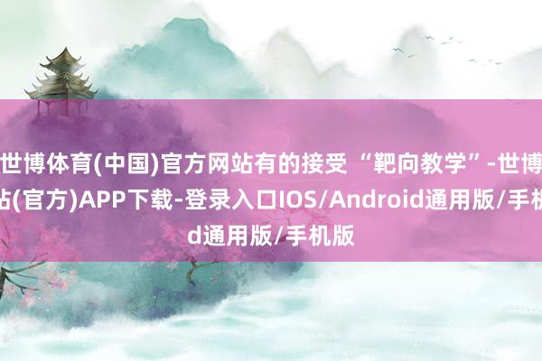 世博体育(中国)官方网站有的接受 “靶向教学”-世博网站(官方)APP下载-登录入口IOS/Android通用版/手机版
