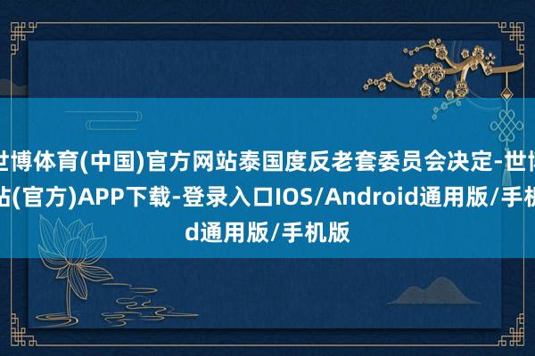 世博体育(中国)官方网站泰国度反老套委员会决定-世博网站(官方)APP下载-登录入口IOS/Android通用版/手机版