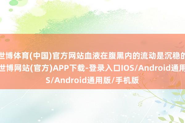 世博体育(中国)官方网站血液在腹黑内的流动是沉稳的（层流）-世博网站(官方)APP下载-登录入口IOS/Android通用版/手机版