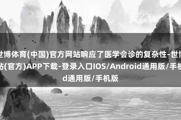 世博体育(中国)官方网站响应了医学会诊的复杂性-世博网站(官方)APP下载-登录入口IOS/Android通用版/手机版