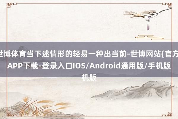 世博体育当下述情形的轻易一种出当前-世博网站(官方)APP下载-登录入口IOS/Android通用版/手机版